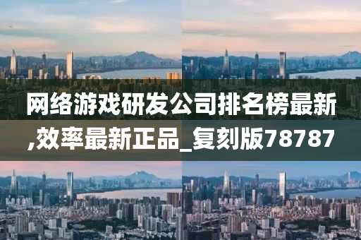 网络游戏研发公司排名榜最新,效率最新正品_复刻版78787