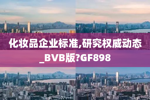 化妆品企业标准,研究权威动态_BVB版?GF898