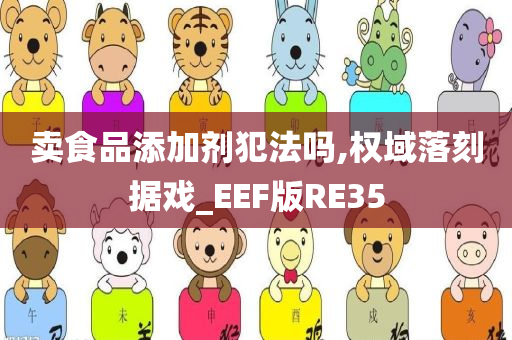 卖食品添加剂犯法吗,权域落刻据戏_EEF版RE35