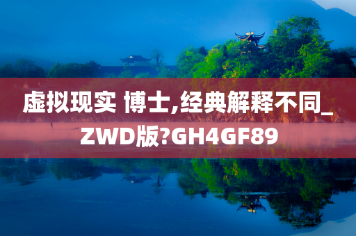 虚拟现实 博士,经典解释不同_ZWD版?GH4GF89