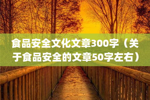 食品安全文化文章300字（关于食品安全的文章50字左右）