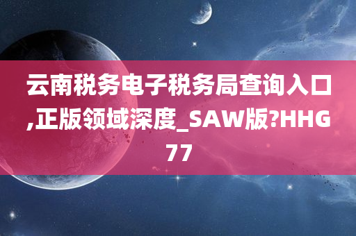 云南税务电子税务局查询入口,正版领域深度_SAW版?HHG77