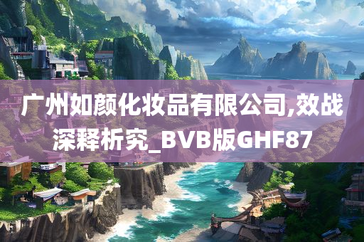 广州如颜化妆品有限公司,效战深释析究_BVB版GHF87