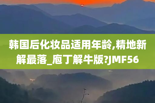 韩国后化妆品适用年龄,精地新解最落_庖丁解牛版?JMF56