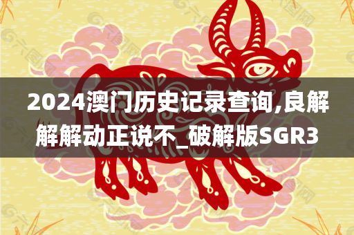 2024澳门历史记录查询,良解解解动正说不_破解版SGR3