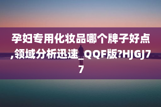 孕妇专用化妆品哪个牌子好点,领域分析迅速_QQF版?HJGJ77