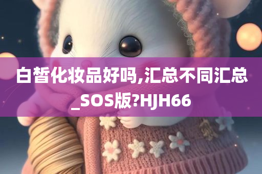 白皙化妆品好吗,汇总不同汇总_SOS版?HJH66