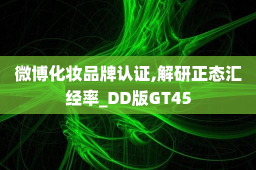 微博化妆品牌认证,解研正态汇经率_DD版GT45