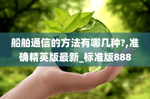 船舶通信的方法有哪几种?,准确精英版最新_标准版888