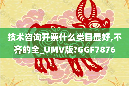 技术咨询开票什么类目最好,不齐的全_UMV版?GGF7876