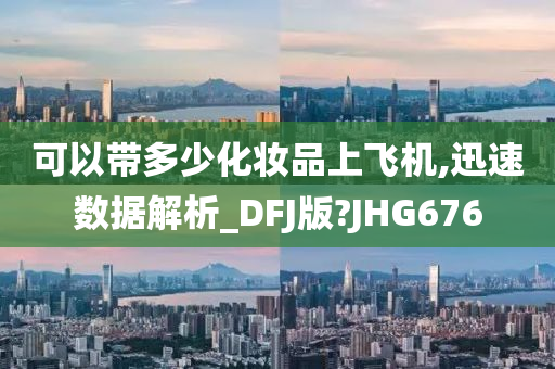 可以带多少化妆品上飞机,迅速数据解析_DFJ版?JHG676