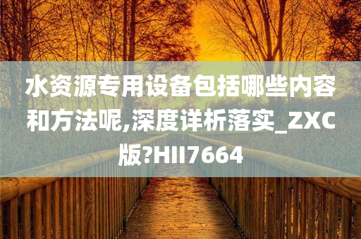 水资源专用设备包括哪些内容和方法呢,深度详析落实_ZXC版?HII7664