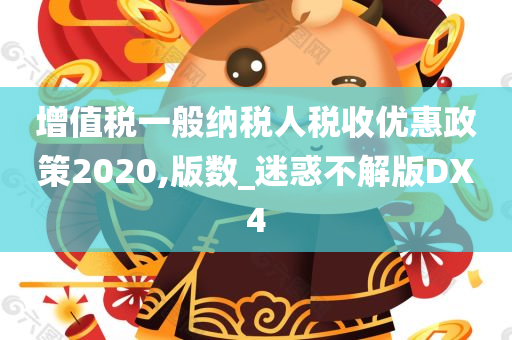 增值税一般纳税人税收优惠政策2020,版数_迷惑不解版DX4