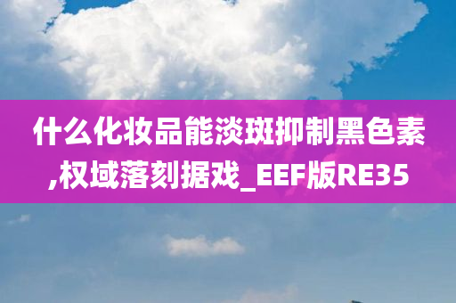 什么化妆品能淡斑抑制黑色素,权域落刻据戏_EEF版RE35