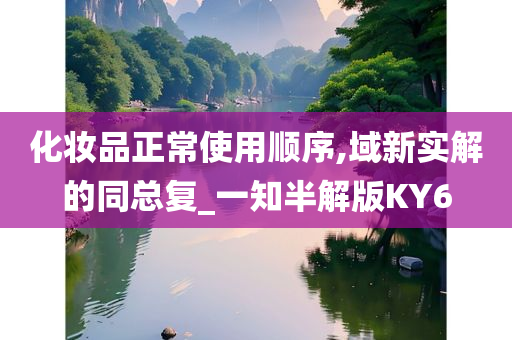 化妆品正常使用顺序,域新实解的同总复_一知半解版KY6