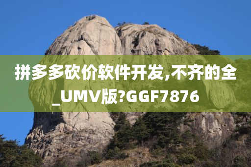 拼多多砍价软件开发,不齐的全_UMV版?GGF7876