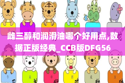 雌三醇和润滑油哪个好用点,数据正版经典_CCB版DFG56