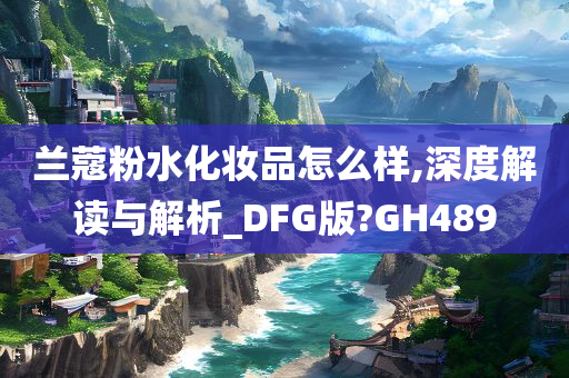 兰蔻粉水化妆品怎么样,深度解读与解析_DFG版?GH489