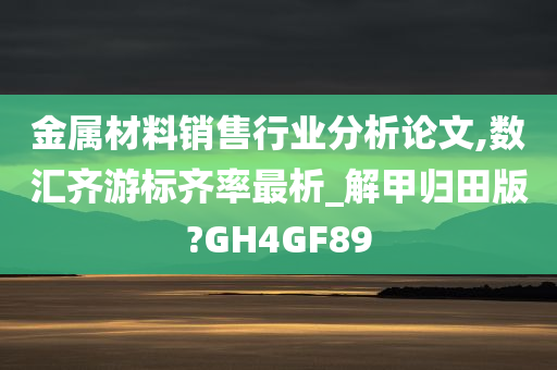 金属材料销售行业分析论文,数汇齐游标齐率最析_解甲归田版?GH4GF89