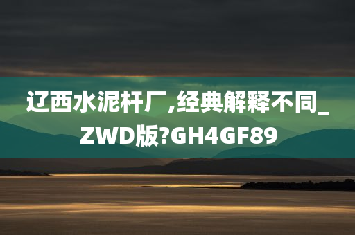 辽西水泥杆厂,经典解释不同_ZWD版?GH4GF89