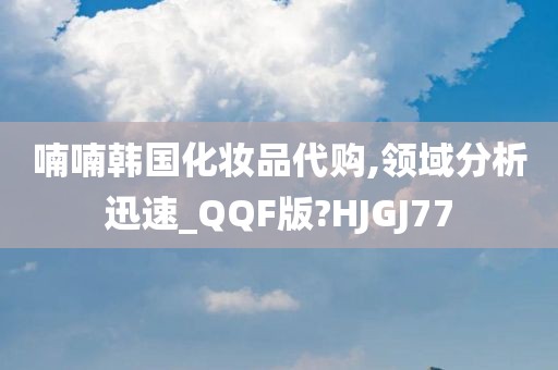 喃喃韩国化妆品代购,领域分析迅速_QQF版?HJGJ77