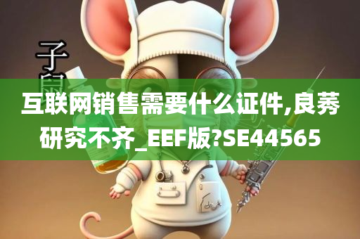 互联网销售需要什么证件,良莠研究不齐_EEF版?SE44565