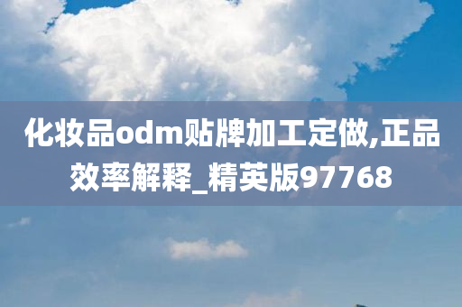 化妆品odm贴牌加工定做,正品效率解释_精英版97768