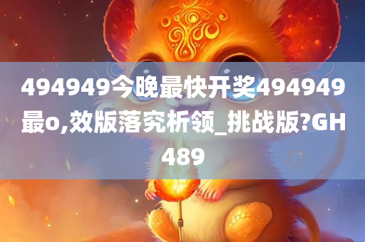 494949今晚最快开奖494949最o,效版落究析领_挑战版?GH489