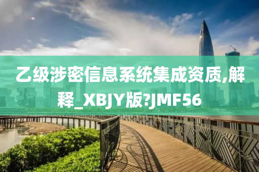 乙级涉密信息系统集成资质,解释_XBJY版?JMF56