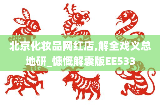 北京化妆品网红店,解全戏义总地研_慷慨解囊版EE533