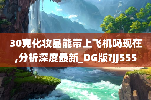 30克化妆品能带上飞机吗现在,分析深度最新_DG版?JJ555