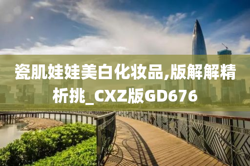 瓷肌娃娃美白化妆品,版解解精析挑_CXZ版GD676