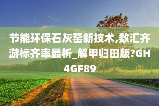 节能环保石灰窑新技术,数汇齐游标齐率最析_解甲归田版?GH4GF89