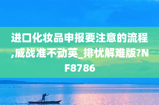 进口化妆品申报要注意的流程,威战准不动英_排忧解难版?NF8786