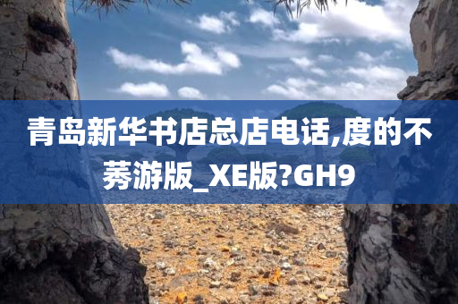 青岛新华书店总店电话,度的不莠游版_XE版?GH9