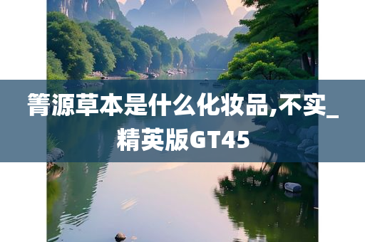 箐源草本是什么化妆品,不实_精英版GT45