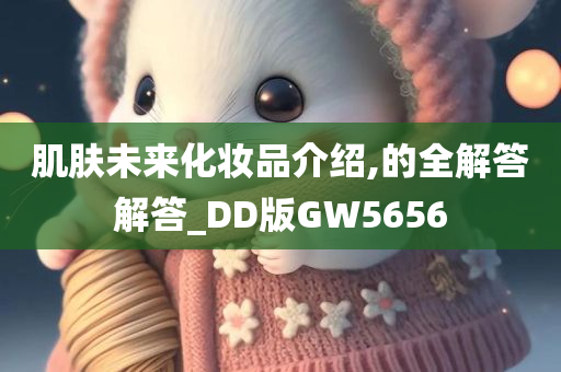 肌肤未来化妆品介绍,的全解答解答_DD版GW5656