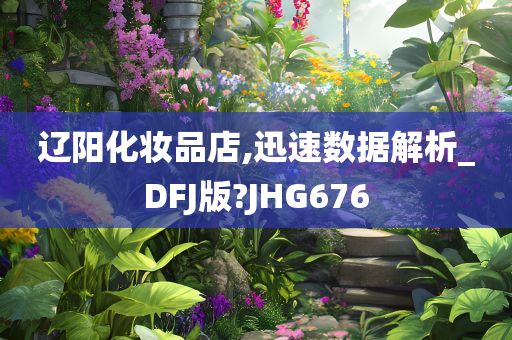 辽阳化妆品店,迅速数据解析_DFJ版?JHG676