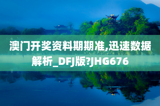 澳门开奖资料期期准,迅速数据解析_DFJ版?JHG676