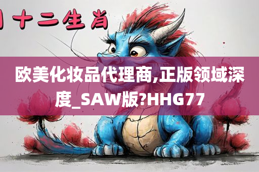 欧美化妆品代理商,正版领域深度_SAW版?HHG77