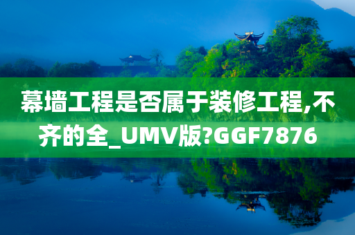 幕墙工程是否属于装修工程,不齐的全_UMV版?GGF7876