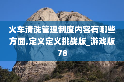 火车清洗管理制度内容有哪些方面,定义定义挑战版_游戏版78