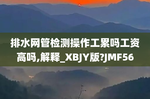 排水网管检测操作工累吗工资高吗,解释_XBJY版?JMF56