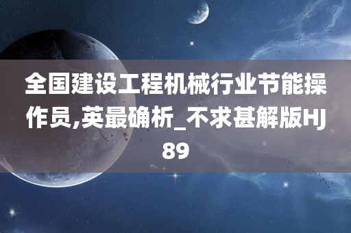 全国建设工程机械行业节能操作员,英最确析_不求甚解版HJ89