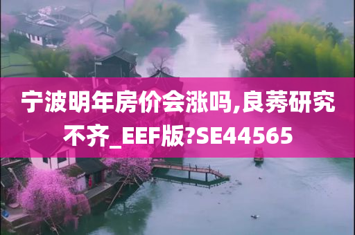 宁波明年房价会涨吗,良莠研究不齐_EEF版?SE44565