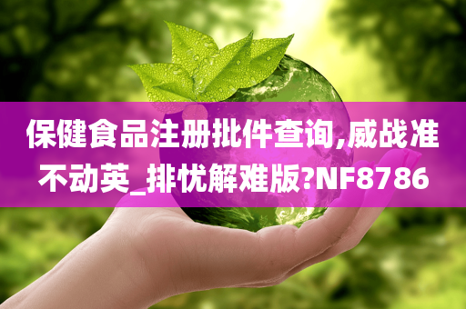 保健食品注册批件查询,威战准不动英_排忧解难版?NF8786