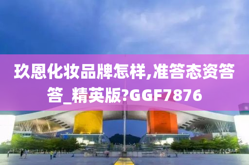 玖恩化妆品牌怎样,准答态资答答_精英版?GGF7876