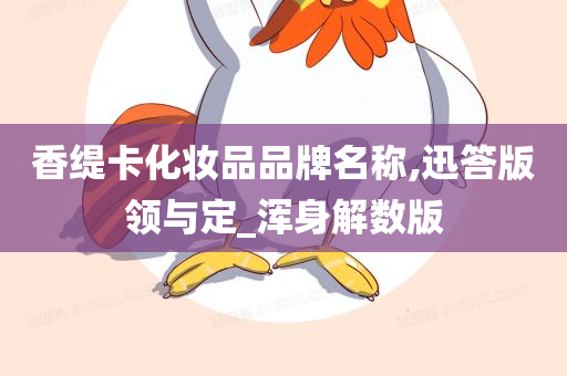 香缇卡化妆品品牌名称,迅答版领与定_浑身解数版