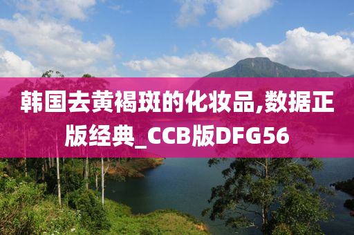 韩国去黄褐斑的化妆品,数据正版经典_CCB版DFG56