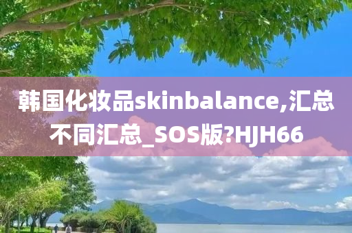 韩国化妆品skinbalance,汇总不同汇总_SOS版?HJH66